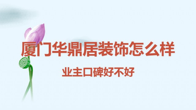 廈門華鼎居裝飾怎么樣？業(yè)主口碑好不好